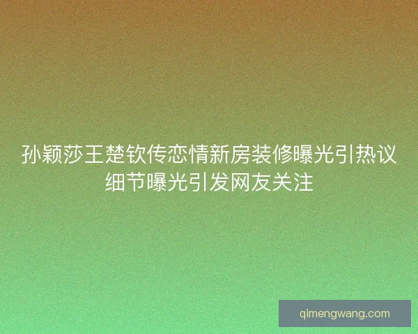孙颖莎王楚钦传恋情新房装修曝光引热议细节曝光引发网友关注 孙颖莎王楚钦传恋情新房装修曝光引热议细节曝光引发网友关注