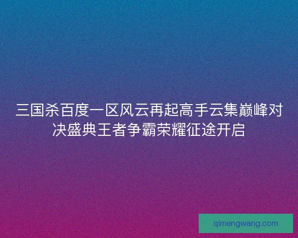 三国杀百度一区风云再起高手云集巅峰对决盛典王者争霸荣耀征途开启