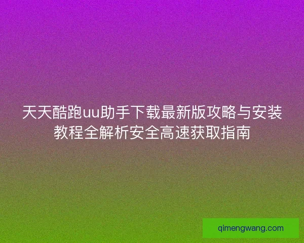 天天酷跑uu助手下载最新版攻略与安装教程全解析安全高速获取指南