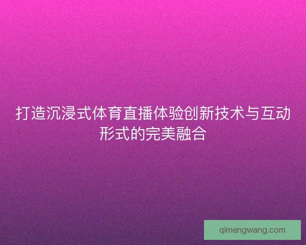 打造沉浸式体育直播体验创新技术与互动形式的完美融合