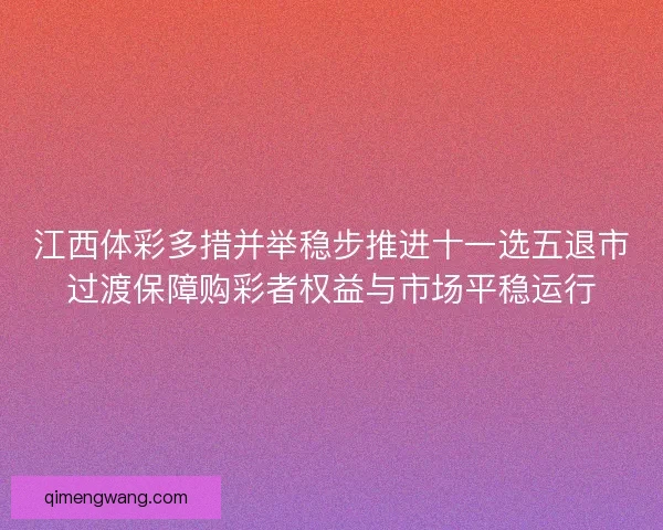 江西体彩多措并举稳步推进十一选五退市过渡保障购彩者权益与市场平稳运行