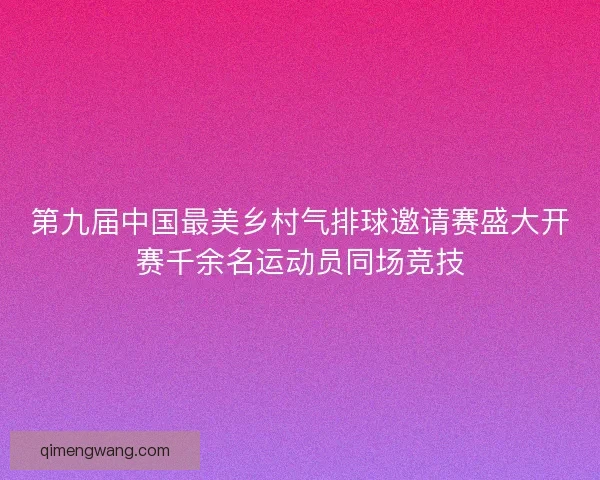 第九届中国最美乡村气排球邀请赛盛大开赛千余名运动员同场竞技