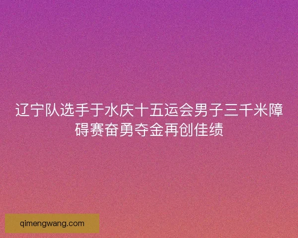 辽宁队选手于水庆十五运会男子三千米障碍赛奋勇夺金再创佳绩